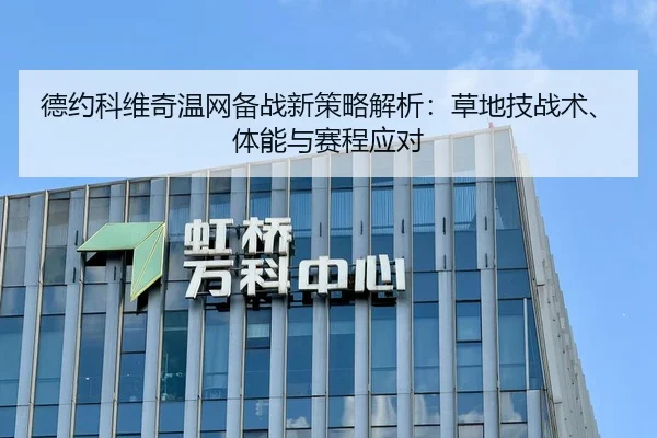 德约科维奇温网备战新策略解析：草地技战术、体能与赛程应对