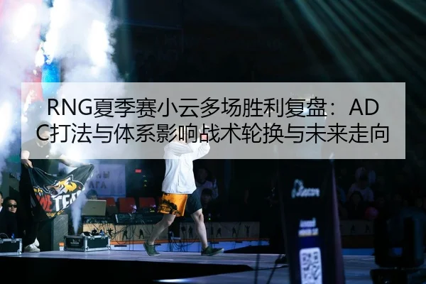 RNG夏季赛小云多场胜利复盘：ADC打法与体系影响战术轮换与未来走向