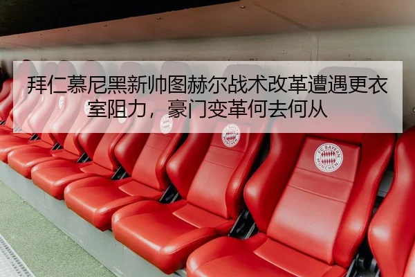 拜仁慕尼黑新帅图赫尔战术改革遭遇更衣室阻力，豪门变革何去何从