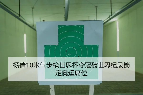 杨倩10米气步枪世界杯夺冠破世界纪录锁定奥运席位